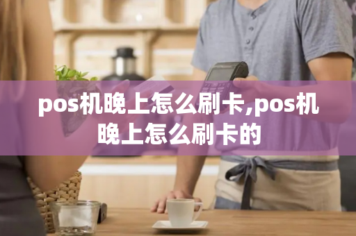 pos机晚上怎么刷卡,pos机晚上怎么刷卡的