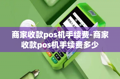 商家收款pos机手续费-商家收款pos机手续费多少