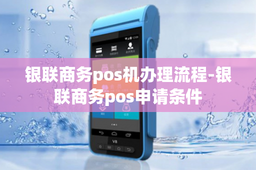 银联商务pos机办理流程-银联商务pos申请条件