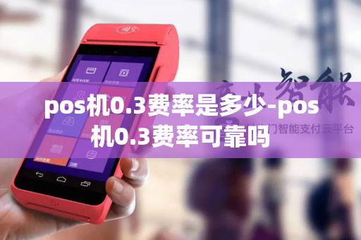 pos机0.3费率是多少-pos机0.3费率可靠吗