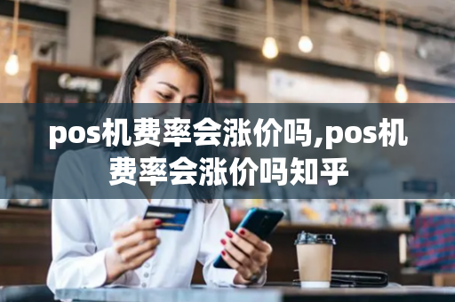 pos机费率会涨价吗,pos机费率会涨价吗知乎-第1张图片-POS机中心