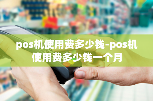 pos机使用费多少钱-pos机使用费多少钱一个月