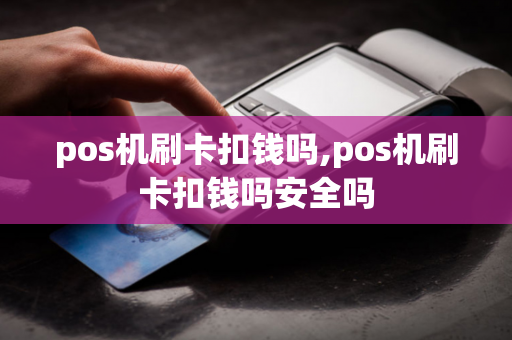 pos机刷卡扣钱吗,pos机刷卡扣钱吗安全吗