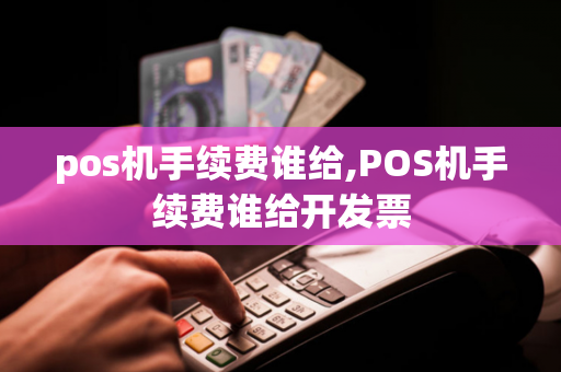 pos机手续费谁给,POS机手续费谁给开发票-第1张图片-POS机中心