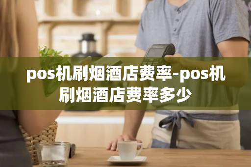 pos机刷烟酒店费率-pos机刷烟酒店费率多少-第1张图片-POS机中心