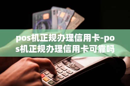 pos机正规办理信用卡-pos机正规办理信用卡可靠吗