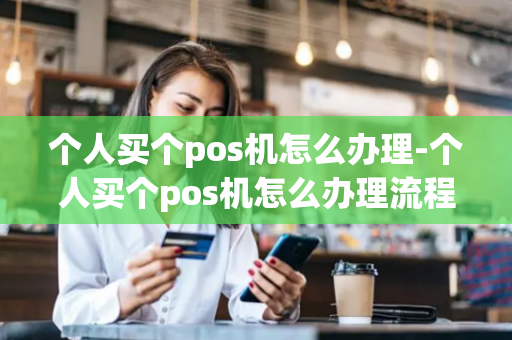 个人买个pos机怎么办理-个人买个pos机怎么办理流程