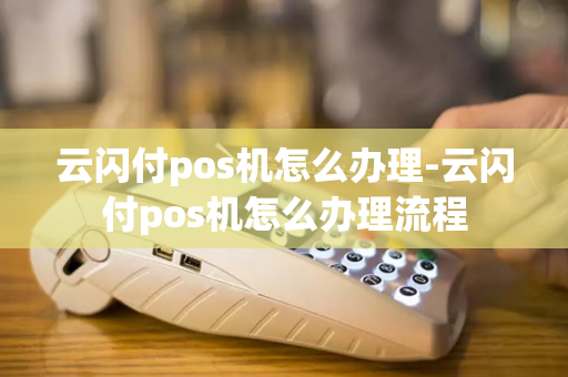 云闪付pos机怎么办理-云闪付pos机怎么办理流程