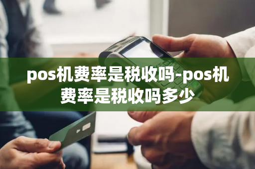 pos机费率是税收吗-pos机费率是税收吗多少-第1张图片-POS机中心