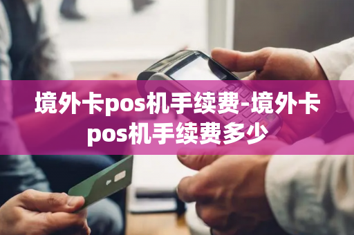 境外卡pos机手续费-境外卡pos机手续费多少-第1张图片-POS机中心