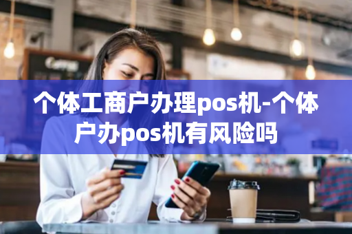 个体工商户办理pos机-个体户办pos机有风险吗