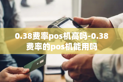 0.38费率pos机高吗-0.38费率的pos机能用吗-第1张图片-POS机中心