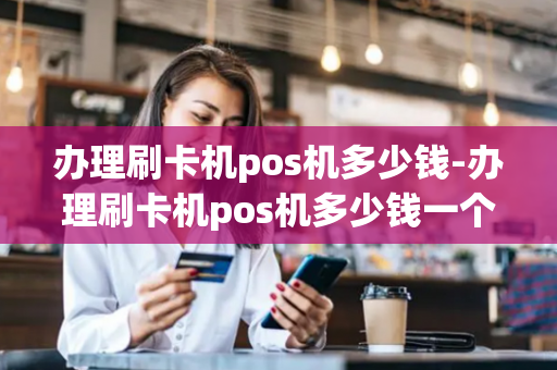 办理刷卡机pos机多少钱-办理刷卡机pos机多少钱一个