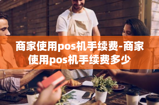 商家使用pos机手续费-商家使用pos机手续费多少