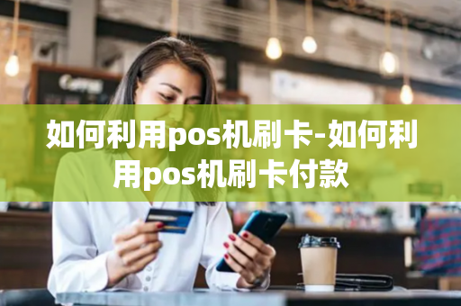 如何利用pos机刷卡-如何利用pos机刷卡付款-第1张图片-POS机中心