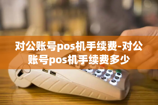 对公账号pos机手续费-对公账号pos机手续费多少-第1张图片-POS机中心