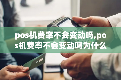 pos机费率不会变动吗,pos机费率不会变动吗为什么