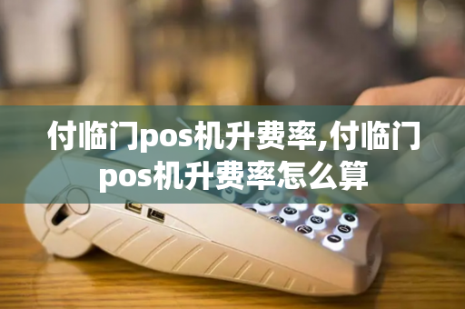 付临门pos机升费率,付临门pos机升费率怎么算-第1张图片-POS机中心