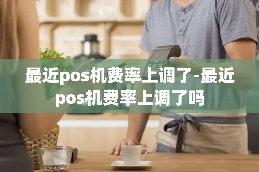 最近pos机费率上调了-最近pos机费率上调了吗-第1张图片-POS机中心