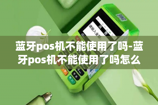 蓝牙pos机不能使用了吗-蓝牙pos机不能使用了吗怎么办-第1张图片-POS机中心