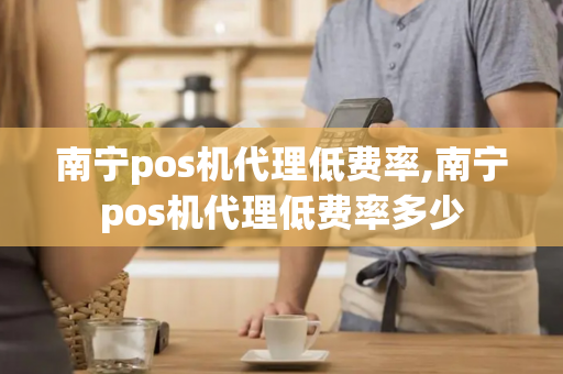 南宁pos机代理低费率,南宁pos机代理低费率多少