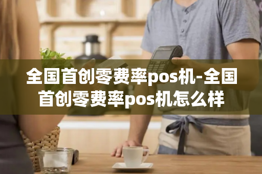 全国首创零费率pos机-全国首创零费率pos机怎么样-第1张图片-POS机中心