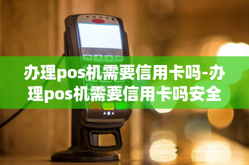 办理pos机需要信用卡吗-办理pos机需要信用卡吗安全吗