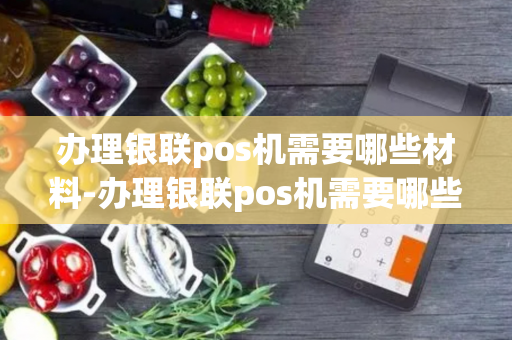 办理银联pos机需要哪些材料-办理银联pos机需要哪些材料和手续-第1张图片-POS机中心