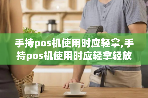 手持pos机使用时应轻拿,手持pos机使用时应轻拿轻放-第1张图片-POS机中心