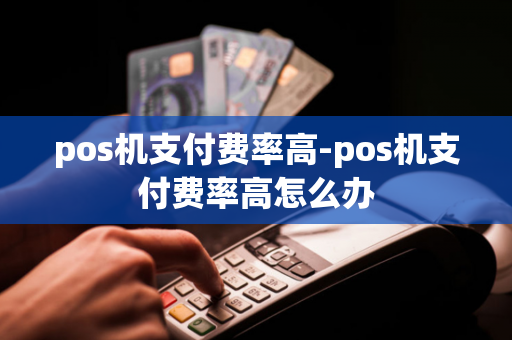 pos机支付费率高-pos机支付费率高怎么办-第1张图片-POS机中心