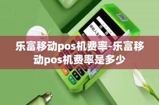 乐富移动pos机费率-乐富移动pos机费率是多少-第1张图片-POS机中心