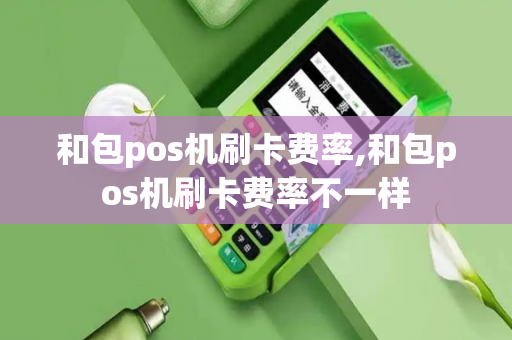 和包pos机刷卡费率,和包pos机刷卡费率不一样-第1张图片-POS机中心