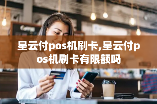 星云付pos机刷卡,星云付pos机刷卡有限额吗