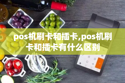 pos机刷卡和插卡,pos机刷卡和插卡有什么区别