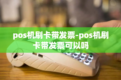 pos机刷卡带发票-pos机刷卡带发票可以吗-第1张图片-POS机中心