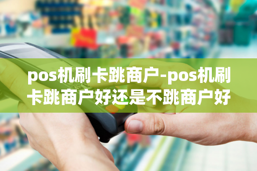 pos机刷卡跳商户-pos机刷卡跳商户好还是不跳商户好