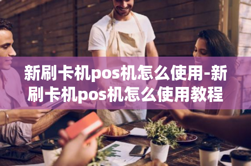 新刷卡机pos机怎么使用-新刷卡机pos机怎么使用教程