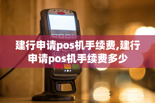 建行申请pos机手续费,建行申请pos机手续费多少