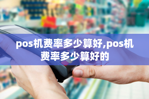 pos机费率多少算好,pos机费率多少算好的-第1张图片-POS机中心