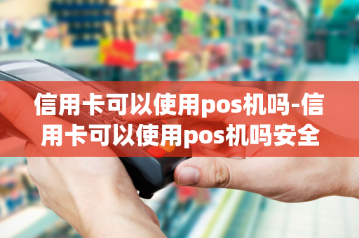 信用卡可以使用pos机吗-信用卡可以使用pos机吗安全吗-第1张图片-POS机中心