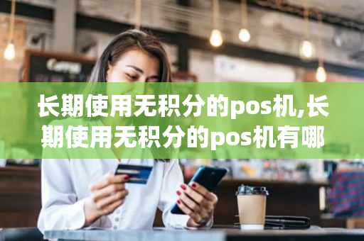 长期使用无积分的pos机,长期使用无积分的pos机有哪些