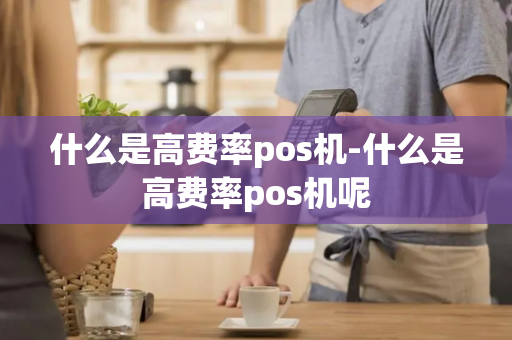 什么是高费率pos机-什么是高费率pos机呢