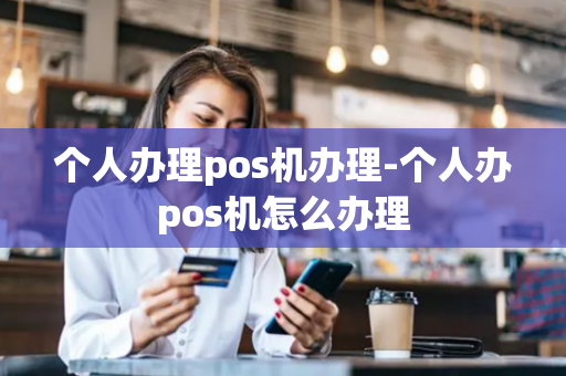 个人办理pos机办理-个人办pos机怎么办理-第1张图片-POS机中心