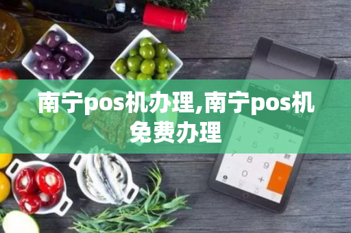 南宁pos机办理,南宁pos机免费办理