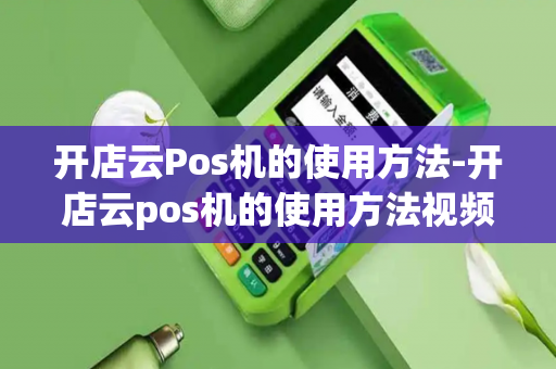 开店云Pos机的使用方法-开店云pos机的使用方法视频-第1张图片-POS机中心