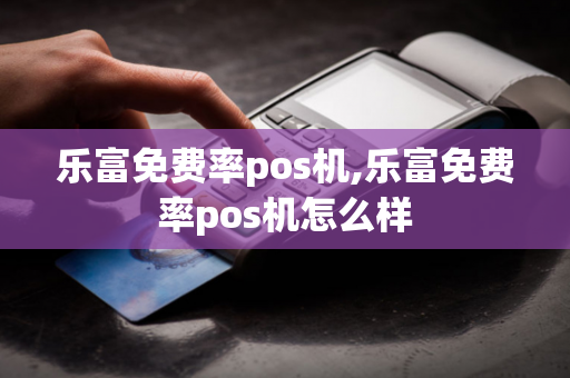 乐富免费率pos机,乐富免费率pos机怎么样-第1张图片-POS机中心