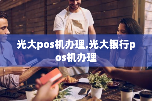 光大pos机办理,光大银行pos机办理