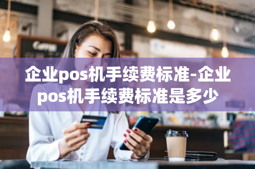 企业pos机手续费标准-企业pos机手续费标准是多少-第1张图片-POS机中心