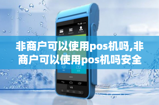 非商户可以使用pos机吗,非商户可以使用pos机吗安全吗