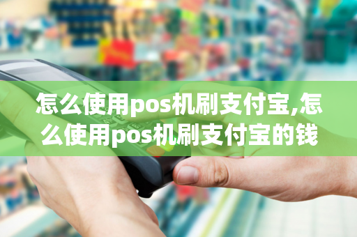 怎么使用pos机刷支付宝,怎么使用pos机刷支付宝的钱-第1张图片-POS机中心